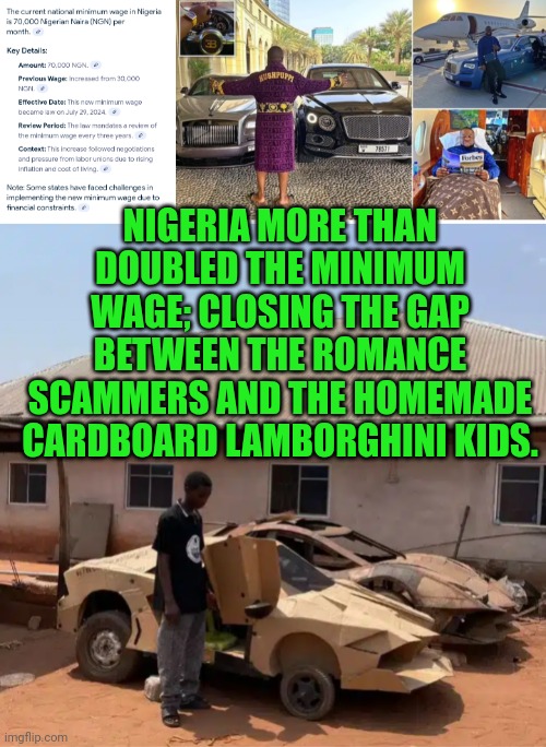 Funny | NIGERIA MORE THAN DOUBLED THE MINIMUM WAGE; CLOSING THE GAP BETWEEN THE ROMANCE SCAMMERS AND THE HOMEMADE CARDBOARD LAMBORGHINI KIDS. | image tagged in funny,nigeria,romance,scammer,lamborghini,minimum wage | made w/ Imgflip meme maker