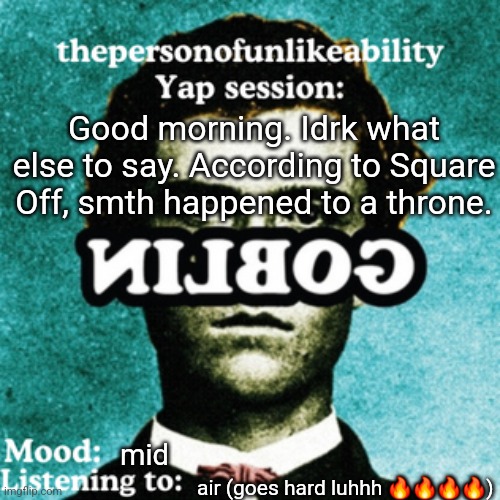 thepersonofunlikeability Yap session (by ArabMogus) | Good morning. Idrk what else to say. According to Square Off, smth happened to a throne. mid; air (goes hard luhhh 🔥🔥🔥🔥) | image tagged in thepersonofunlikeability yap session by arabmogus | made w/ Imgflip meme maker