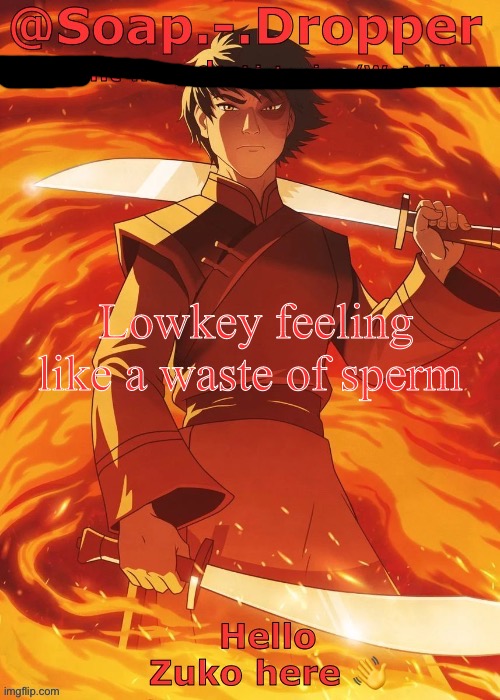 I know I sound corny as fuck but I felt like posting sum | Lowkey feeling like a waste of sperm | image tagged in soap droppers zuko template | made w/ Imgflip meme maker