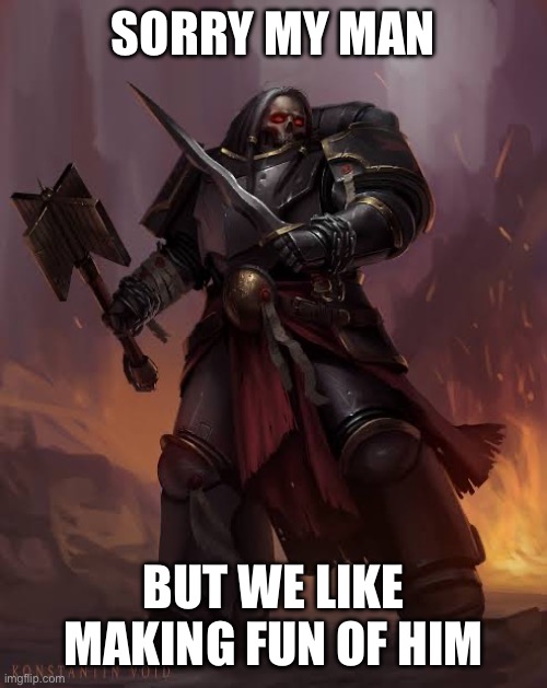 Black templar | SORRY MY MAN BUT WE LIKE MAKING FUN OF HIM | image tagged in black templar | made w/ Imgflip meme maker