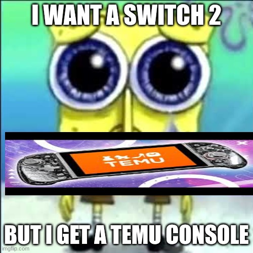 The best console ever | I WANT A SWITCH 2; BUT I GET A TEMU CONSOLE | image tagged in sad spongebob | made w/ Imgflip meme maker
