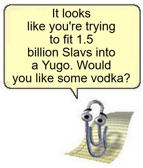 Clippy BLANK BOX | It looks like you're trying to fit 1.5 billion Slavs into a Yugo. Would you like some vodka? | image tagged in clippy blank box,yugoslavia,slavic lives matter | made w/ Imgflip meme maker