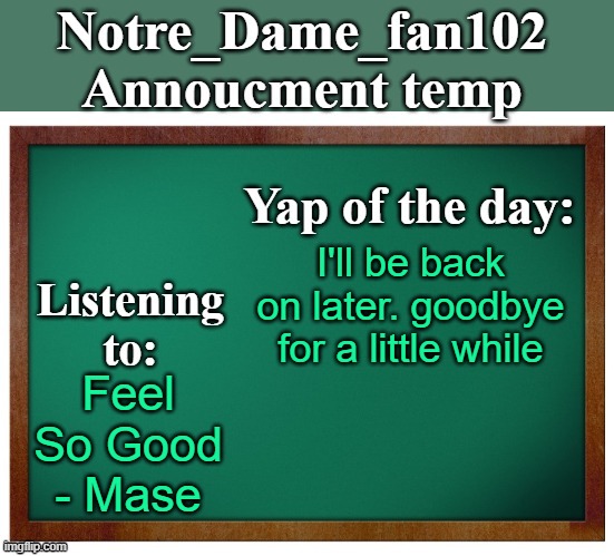 Notre_dame_fan102's Announcement temp | I'll be back on later. goodbye for a little while; Feel So Good - Mase | image tagged in notre_dame_fan102's announcement temp | made w/ Imgflip meme maker