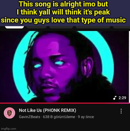 This song is alright imo but I think yall will think it's peak since you guys love that type of music | made w/ Imgflip meme maker