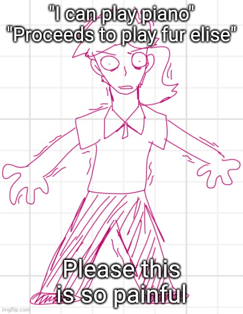 I mean at least you can play but bro | "I can play piano"
"Proceeds to play fur elise"; Please this is so painful | image tagged in terror steroids drugs schizophrenia | made w/ Imgflip meme maker