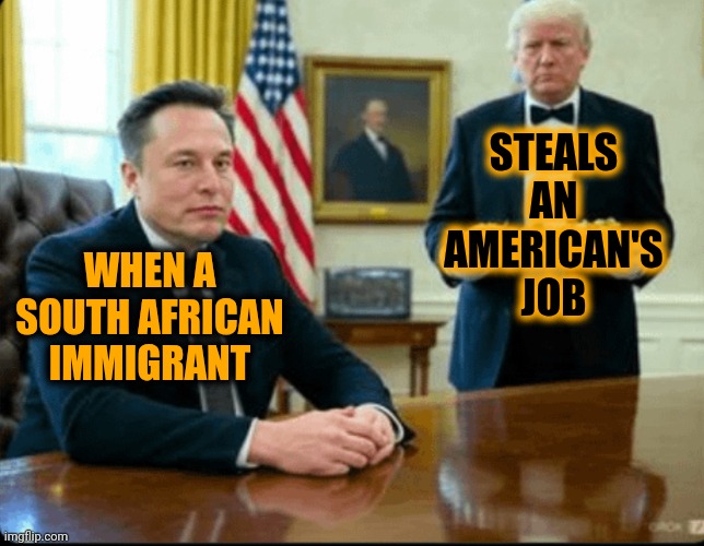 The Irony Is That Trump's The Only Person We've Ever Actually Seen Lose His Job To A Migrant | STEALS AN AMERICAN'S JOB; WHEN A SOUTH AFRICAN IMMIGRANT | image tagged in president elon musk and his lackey trump,donald trump is a convicted rapist,lock him up,maga,conservative hypocrisy,memes | made w/ Imgflip meme maker
