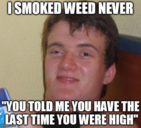 10 Guy Meme | I SMOKED WEED NEVER "YOU TOLD ME YOU HAVE THE LAST TIME YOU WERE HIGH" | image tagged in memes,10 guy | made w/ Imgflip meme maker