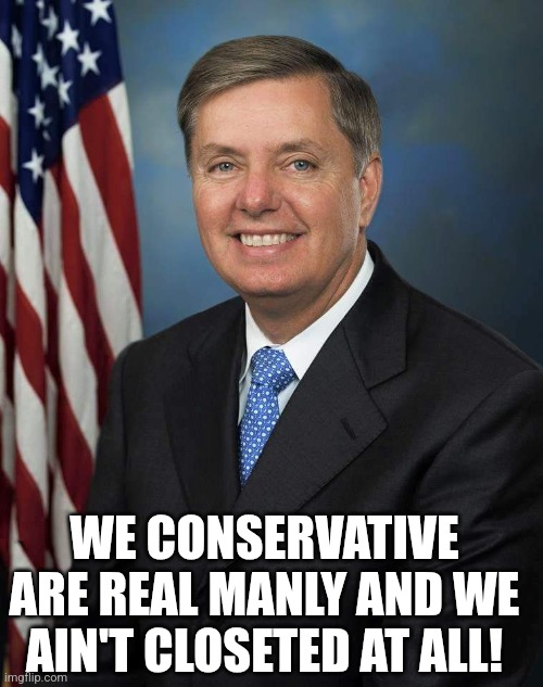 WE CONSERVATIVE ARE REAL MANLY AND WE AIN'T CLOSETED AT ALL! | image tagged in lindsey graham | made w/ Imgflip meme maker