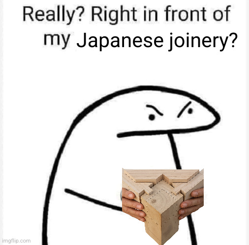 Really? Right in front of my? | Japanese joinery? | image tagged in really right in front of my | made w/ Imgflip meme maker