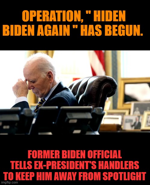Why would they do that to the BEST hes ever been..president ? More elder abuse by the Dims | OPERATION, " HIDEN BIDEN AGAIN " HAS BEGUN. FORMER BIDEN OFFICIAL TELLS EX-PRESIDENT'S HANDLERS TO KEEP HIM AWAY FROM SPOTLIGHT | made w/ Imgflip meme maker