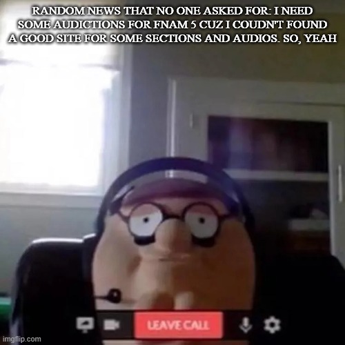 Petah | RANDOM NEWS THAT NO ONE ASKED FOR: I NEED SOME AUDICTIONS FOR FNAM 5 CUZ I COUDN'T FOUND A GOOD SITE FOR SOME SECTIONS AND AUDIOS. SO, YEAH | image tagged in petah | made w/ Imgflip meme maker