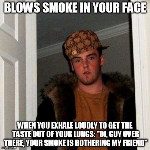 Scumbag Steve Meme | BLOWS SMOKE IN YOUR FACE WHEN YOU EXHALE LOUDLY TO GET THE TASTE OUT OF YOUR LUNGS: "OI, GUY OVER THERE, YOUR SMOKE IS BOTHERING MY FRIEND" | image tagged in memes,scumbag steve | made w/ Imgflip meme maker