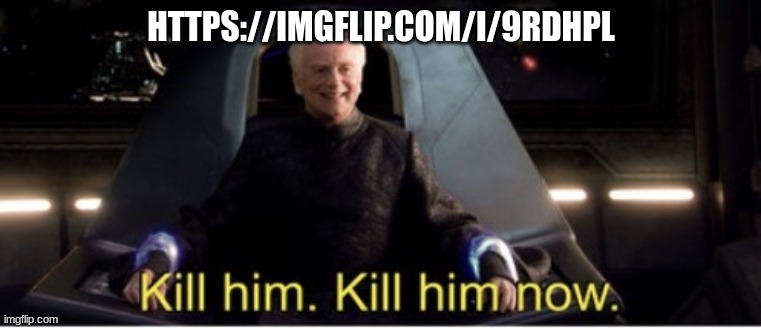 https://imgflip.com/i/9rdhpl | HTTPS://IMGFLIP.COM/I/9RDHPL | image tagged in kill him kill him now | made w/ Imgflip meme maker