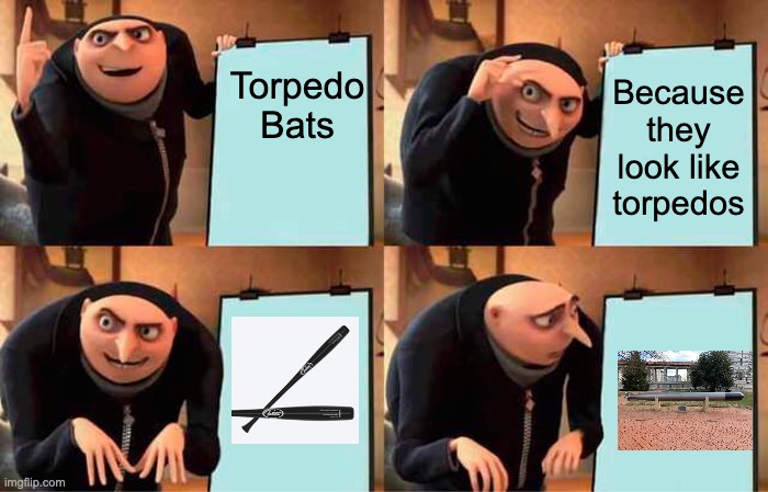 I'm so tired of hearing about Torpedo bats. | Torpedo Bats; Because they look like torpedos | image tagged in memes,gru's plan | made w/ Imgflip meme maker