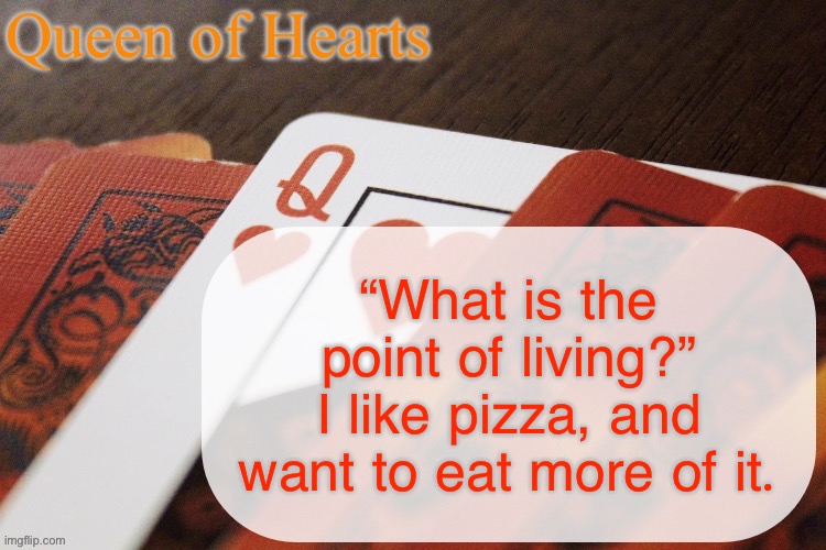 Queen of Hearts announcement | “What is the point of living?”
I like pizza, and want to eat more of it. | image tagged in queen of hearts announcement | made w/ Imgflip meme maker