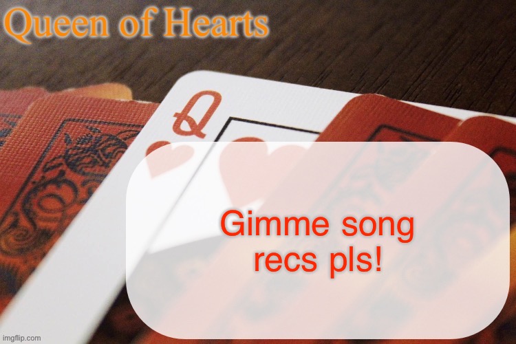 Queen of Hearts announcement | Gimme song recs pls! | image tagged in queen of hearts announcement | made w/ Imgflip meme maker