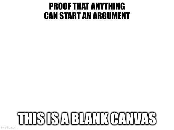 Proof That Anything Can Start an Argument (No, i'm not upvote or comment begging i'm just doing a social experiment part 2) | PROOF THAT ANYTHING CAN START AN ARGUMENT; THIS IS A BLANK CANVAS | image tagged in proofthatanythingcanstartanargument | made w/ Imgflip meme maker