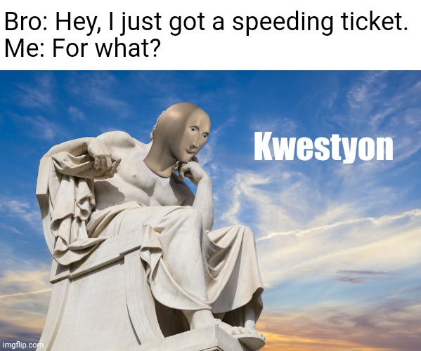 Hmm... | Bro: Hey, I just got a speeding ticket.
Me: For what? Kwestyon | image tagged in philosophy,dumb question,meme man | made w/ Imgflip meme maker