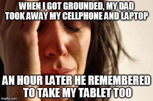First World Problems | WHEN I GOT GROUNDED, MY DAD TOOK AWAY MY CELLPHONE AND LAPTOP  AN HOUR LATER HE REMEMBERED TO TAKE MY TABLET TOO | image tagged in memes,first world problems | made w/ Imgflip meme maker