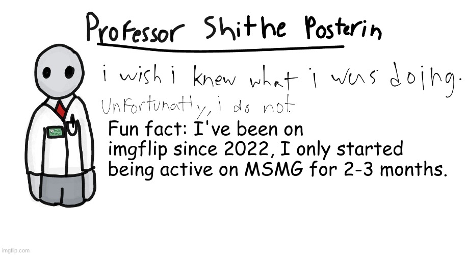 Professor Shitpost's anouncement template | Fun fact: I've been on imgflip since 2022, I only started being active on MSMG for 2-3 months. | image tagged in professor shitpost's anouncement template | made w/ Imgflip meme maker