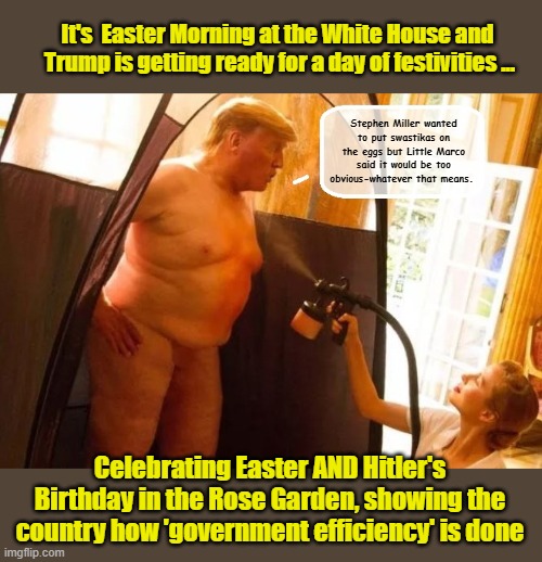 A  VERY NAZI EASTER... | It's  Easter Morning at the White House and  Trump is getting ready for a day of festivities ... Stephen Miller wanted to put swastikas on the eggs but Little Marco said it would be too obvious-whatever that means. Celebrating Easter AND Hitler's Birthday in the Rose Garden, showing the country how 'government efficiency' is done | image tagged in government corruption,donald trump memes,happy easter,nazi,impeach trump | made w/ Imgflip meme maker