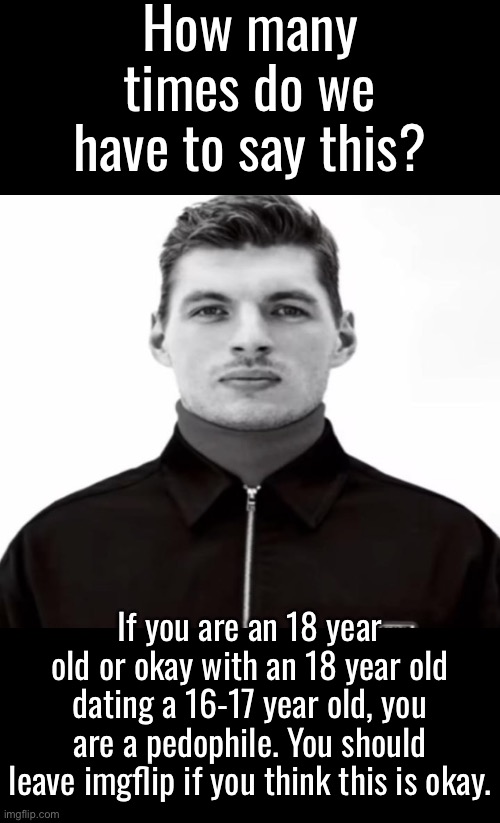 We need to actually start punishing these people. | How many times do we have to say this? If you are an 18 year old or okay with an 18 year old dating a 16-17 year old, you are a pedophile. You should leave imgflip if you think this is okay. | image tagged in black and white max verstappen | made w/ Imgflip meme maker