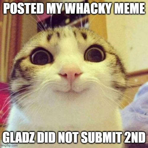 i mean first, i mean not third | POSTED MY WHACKY MEME; GLADZ DID NOT SUBMIT 2ND | image tagged in memes,smiling cat | made w/ Imgflip meme maker