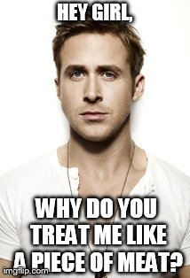 Ryan Gosling | HEY GIRL, WHY DO YOU TREAT ME LIKE A PIECE OF MEAT? | image tagged in memes,ryan gosling | made w/ Imgflip meme maker