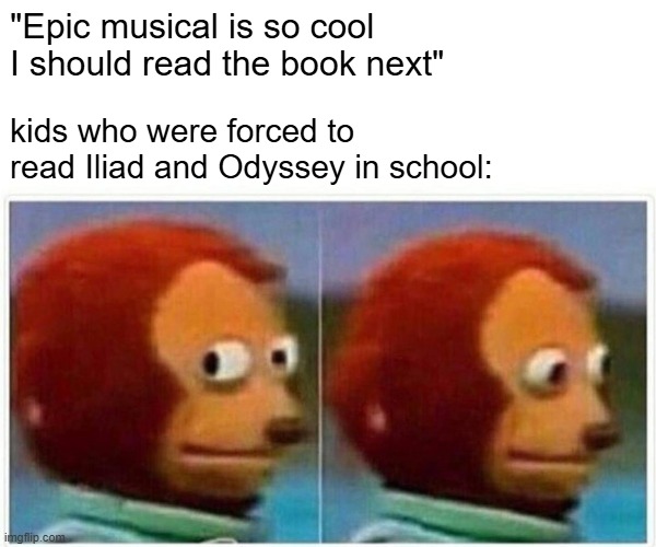 don't read it | "Epic musical is so cool I should read the book next"; kids who were forced to read Iliad and Odyssey in school: | image tagged in memes,monkey puppet | made w/ Imgflip meme maker