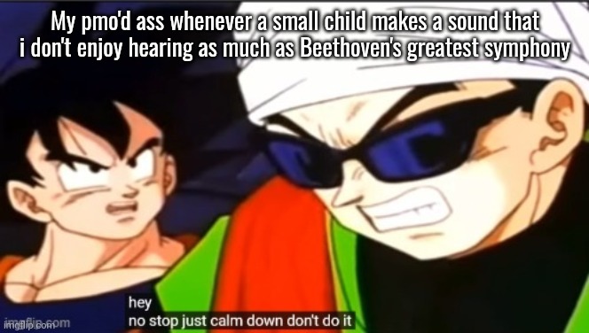 calm down dont do it | My pmo'd ass whenever a small child makes a sound that i don't enjoy hearing as much as Beethoven's greatest symphony | image tagged in calm down dont do it | made w/ Imgflip meme maker