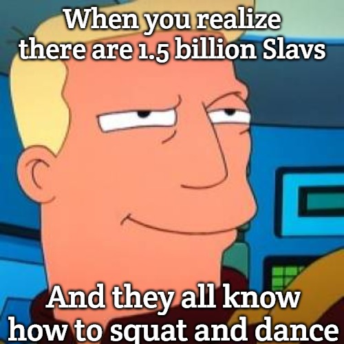 Zapp Brannigan Double Yes | When you realize there are 1.5 billion Slavs; And they all know how to squat and dance | image tagged in zapp brannigan double yes,one and a half billion slavs,slavic lives matter | made w/ Imgflip meme maker