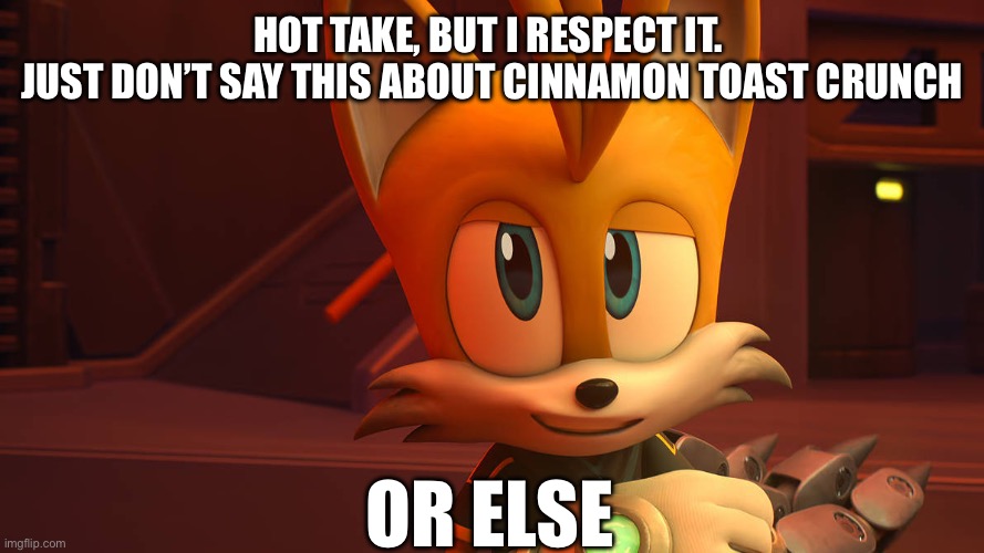 HOT TAKE, BUT I RESPECT IT. 
JUST DON’T SAY THIS ABOUT CINNAMON TOAST CRUNCH OR ELSE | made w/ Imgflip meme maker