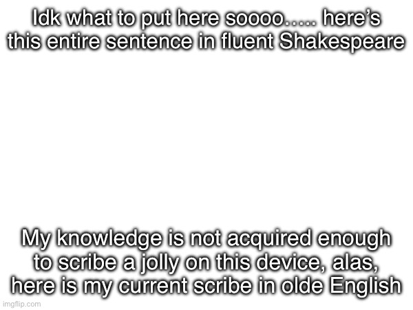 :( | Idk what to put here soooo….. here’s this entire sentence in fluent Shakespeare; My knowledge is not acquired enough to scribe a jolly on this device, alas, here is my current scribe in olde English | made w/ Imgflip meme maker