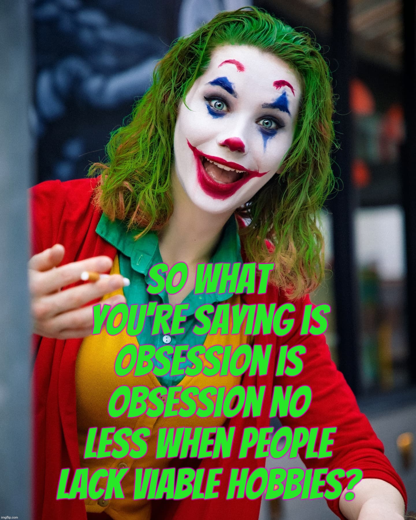 Joker x | So what you're saying is obsession is obsession no
less when people lack viable hobbies? | image tagged in joker x | made w/ Imgflip meme maker
