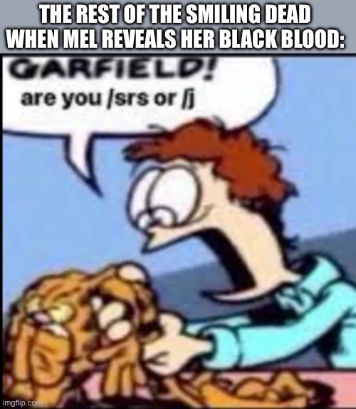 Yes | THE REST OF THE SMILING DEAD WHEN MEL REVEALS HER BLACK BLOOD: | image tagged in garfield are you /srs or /j | made w/ Imgflip meme maker