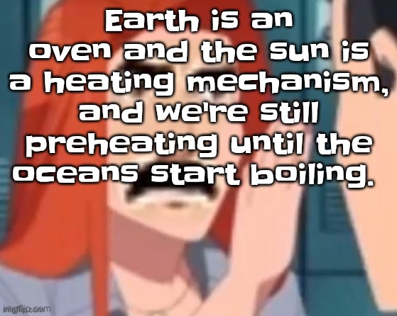 Get out of my head | Earth is an oven and the sun is a heating mechanism, and we're still preheating until the oceans start boiling. | image tagged in get out of my head | made w/ Imgflip meme maker