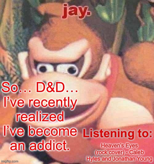 Jay. Updated temp | So… D&D…
I’ve recently realized I’ve become an addict. Heaven’s Eyes (rock cover) - Caleb Hyles and Jonathan Young | image tagged in jay updated temp | made w/ Imgflip meme maker