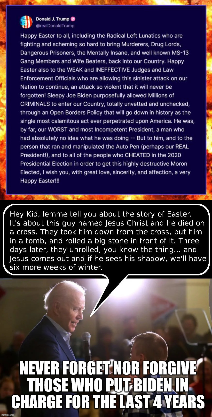 NEVER FORGET NOR FORGIVE THOSE WHO PUT BIDEN IN CHARGE FOR THE LAST 4 YEARS | image tagged in happy easter,from a real president,never forget,never forgive,what dems did | made w/ Imgflip meme maker