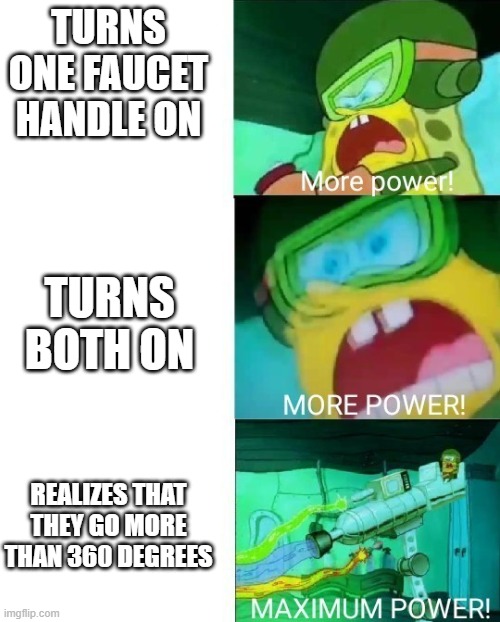 Me when I was 5: | TURNS ONE FAUCET HANDLE ON; TURNS BOTH ON; REALIZES THAT THEY GO MORE THAN 360 DEGREES | image tagged in more power | made w/ Imgflip meme maker