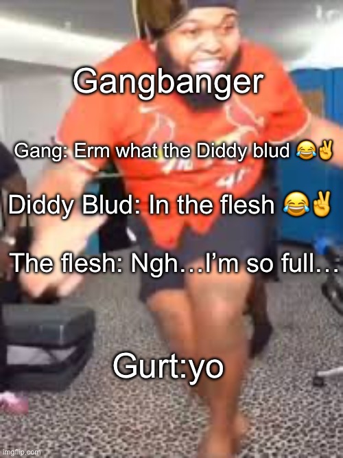 Ts might be my bottom 5 posts oat | Gangbanger; Gang: Erm what the Diddy blud 😂✌️; Diddy Blud: In the flesh 😂✌️; The flesh: Ngh…I’m so full…; Gurt:yo | image tagged in druski dancing | made w/ Imgflip meme maker