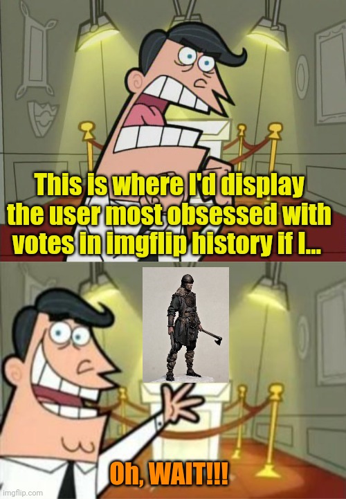 IYKYK. P. S. 1 upvote 'n I won't quit imgflip. LoL! | This is where I'd display the user most obsessed with votes in imgflip history if I... Oh, WAIT!!! | image tagged in fairy odd parents trophy room,this is where i'd put my trophy | made w/ Imgflip meme maker