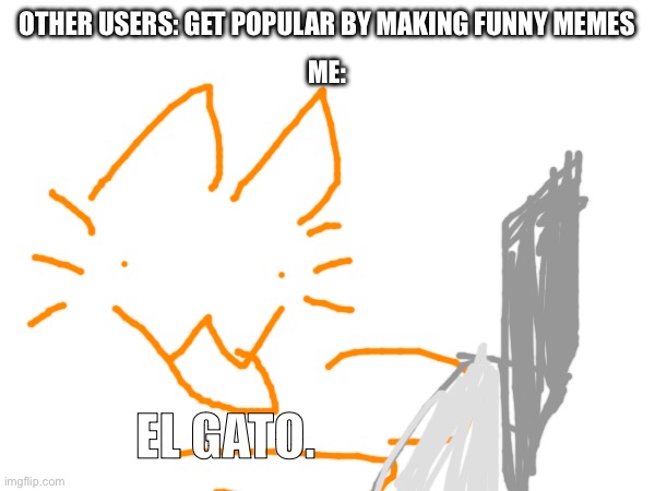 OTHER USERS: GET POPULAR BY MAKING FUNNY MEMES; ME:; EL GATO. | made w/ Imgflip meme maker