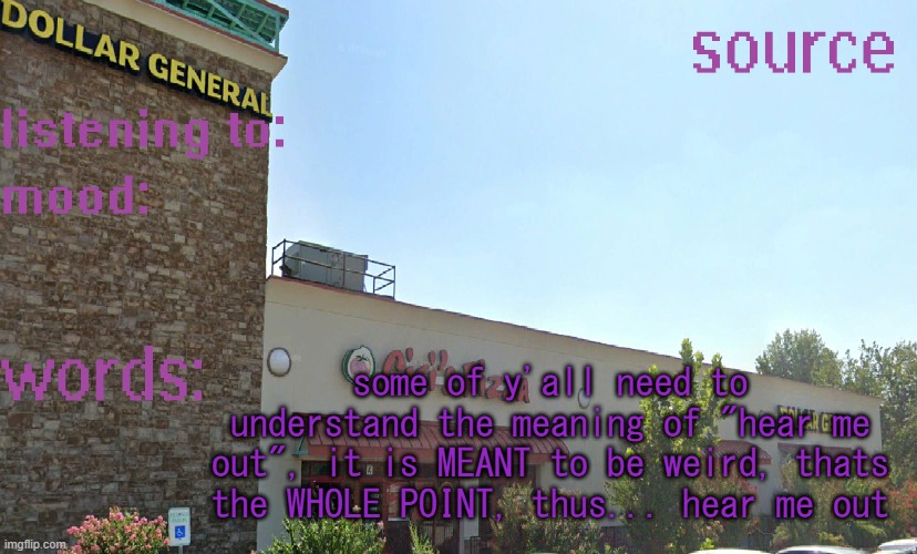 source's temp 5 | some of y'all need to understand the meaning of "hear me out", it is MEANT to be weird, thats the WHOLE POINT, thus... hear me out | image tagged in source's temp 5 | made w/ Imgflip meme maker