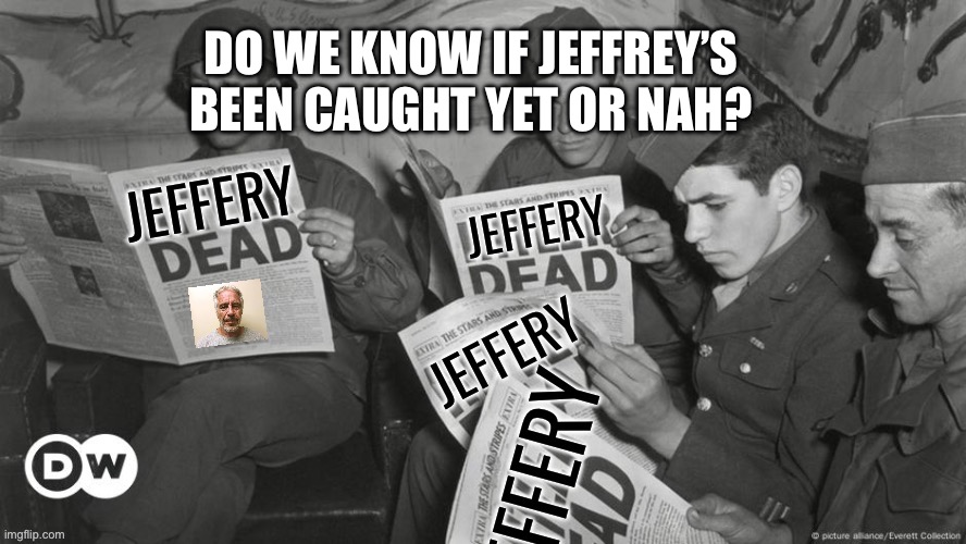 Jeffery Dead | DO WE KNOW IF JEFFREY’S BEEN CAUGHT YET OR NAH? | image tagged in jeffery dead | made w/ Imgflip meme maker
