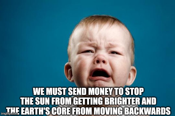 BABY CRYING | WE MUST SEND MONEY TO STOP THE SUN FROM GETTING BRIGHTER AND THE EARTH'S CORE FROM MOVING BACKWARDS | image tagged in baby crying | made w/ Imgflip meme maker