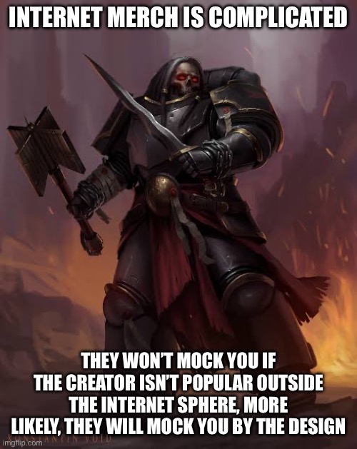 Black templar | INTERNET MERCH IS COMPLICATED THEY WON’T MOCK YOU IF THE CREATOR ISN’T POPULAR OUTSIDE THE INTERNET SPHERE, MORE LIKELY, THEY WILL MOCK YOU  | image tagged in black templar | made w/ Imgflip meme maker