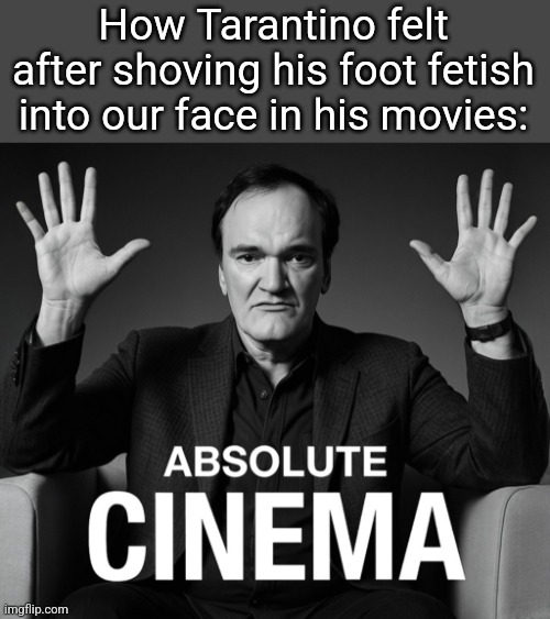 Still his movies are actually good | How Tarantino felt after shoving his foot fetish into our face in his movies: | image tagged in absolute cinema quentin tarantino edition | made w/ Imgflip meme maker