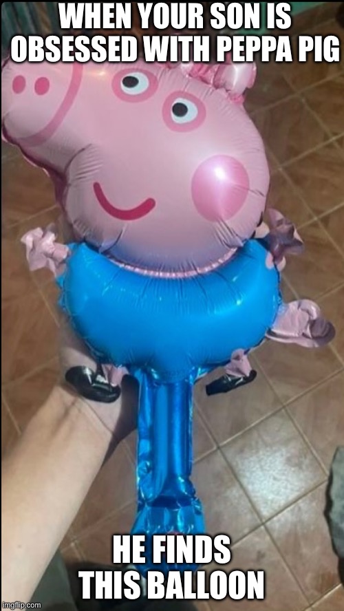 peppa balloon | WHEN YOUR SON IS OBSESSED WITH PEPPA PIG; HE FINDS THIS BALLOON | image tagged in peppa balloon | made w/ Imgflip meme maker