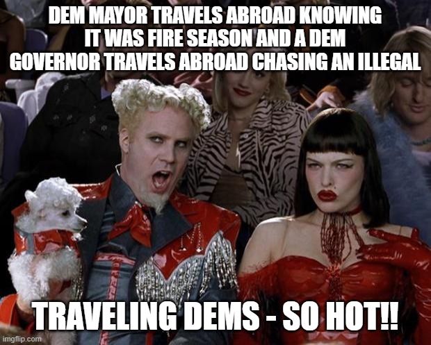 Mugatu So Hot Right Now | DEM MAYOR TRAVELS ABROAD KNOWING IT WAS FIRE SEASON AND A DEM GOVERNOR TRAVELS ABROAD CHASING AN ILLEGAL; TRAVELING DEMS - SO HOT!! | image tagged in memes,mugatu so hot right now | made w/ Imgflip meme maker