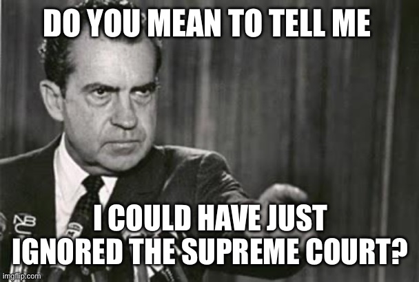 Richard Nixon | DO YOU MEAN TO TELL ME; I COULD HAVE JUST IGNORED THE SUPREME COURT? | image tagged in richard nixon | made w/ Imgflip meme maker